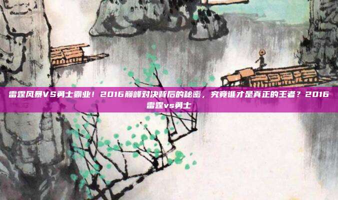雷霆风暴VS勇士霸业！2016巅峰对决背后的秘密，究竟谁才是真正的王者？2016雷霆vs勇士