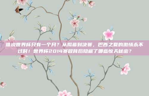 谁说世界杯只有一个月？从揭幕到决赛，巴西之夏的激情永不过时！世界杯2014赛程背后隐藏了哪些惊天秘密？