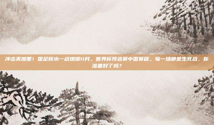冲击美加墨！国足背水一战燃爆11月。世界杯预选赛中国赛程。每一场都是生死战，你准备好了吗？