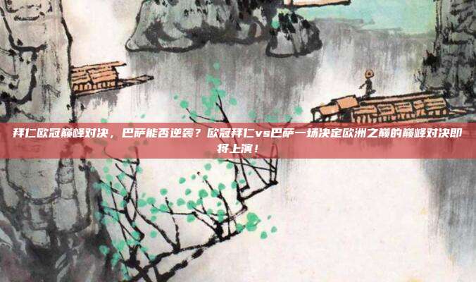 拜仁欧冠巅峰对决，巴萨能否逆袭？欧冠拜仁vs巴萨一场决定欧洲之巅的巅峰对决即将上演！