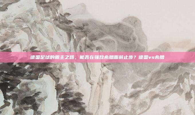 德国足球的霸主之路，能否在强敌希腊面前止步？德国vs希腊