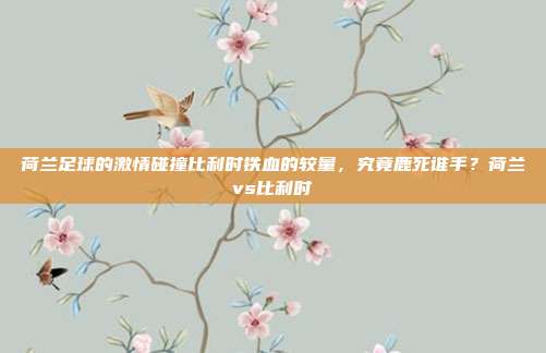荷兰足球的激情碰撞比利时铁血的较量，究竟鹿死谁手？荷兰vs比利时