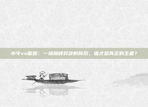 小牛vs雷霆：一场巅峰对决的背后，谁才是真正的王者？