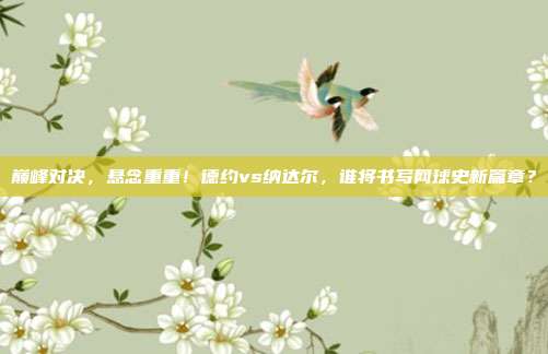 巅峰对决，悬念重重！德约vs纳达尔，谁将书写网球史新篇章？
