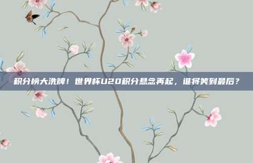 积分榜大洗牌！世界杯U20积分悬念再起，谁将笑到最后？