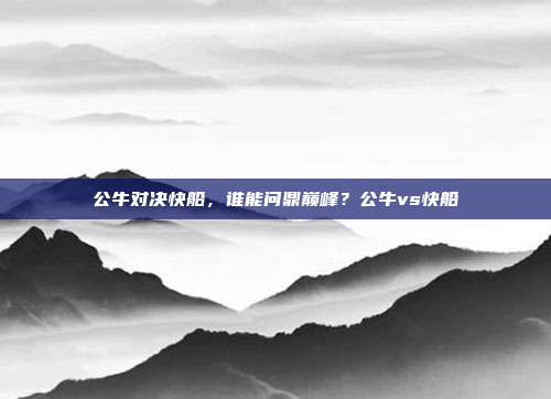 公牛对决快船，谁能问鼎巅峰？公牛vs快船