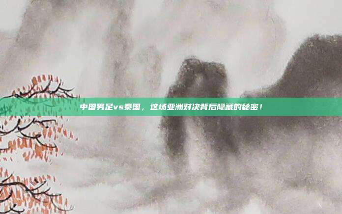 中国男足vs泰国，这场亚洲对决背后隐藏的秘密！