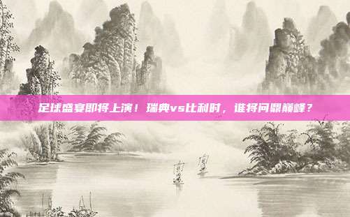 足球盛宴即将上演！瑞典vs比利时，谁将问鼎巅峰？