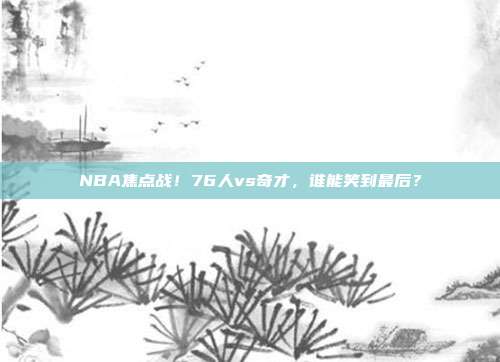 NBA焦点战！76人vs奇才，谁能笑到最后？