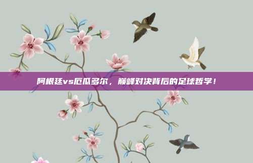 阿根廷vs厄瓜多尔，巅峰对决背后的足球哲学！