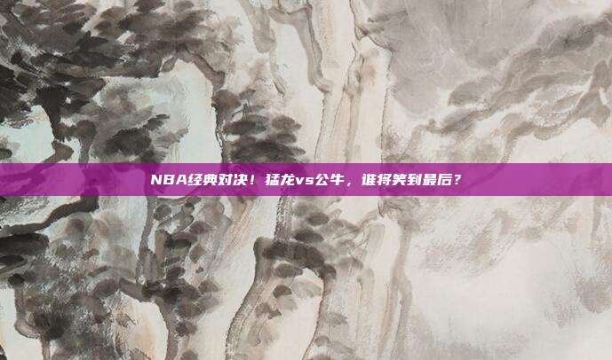 NBA经典对决！猛龙vs公牛，谁将笑到最后？