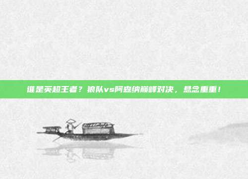 谁是英超王者？狼队vs阿森纳巅峰对决，悬念重重！