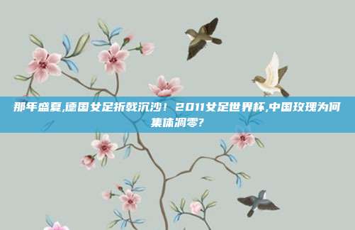 那年盛夏,德国女足折戟沉沙！2011女足世界杯,中国玫瑰为何集体凋零?