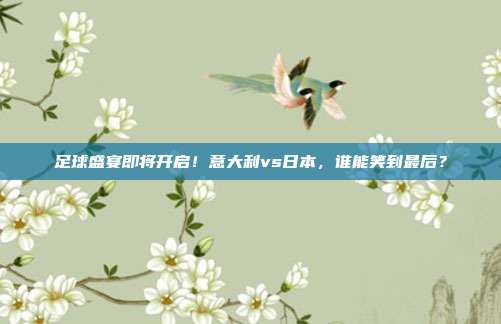 足球盛宴即将开启！意大利vs日本，谁能笑到最后？
