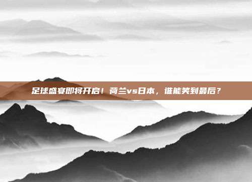 足球盛宴即将开启！荷兰vs日本，谁能笑到最后？