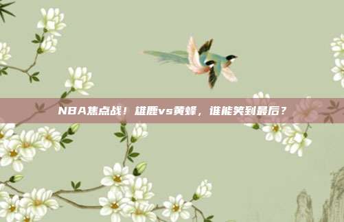 NBA焦点战！雄鹿vs黄蜂，谁能笑到最后？