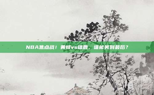 NBA焦点战！黄蜂vs雄鹿，谁能笑到最后？