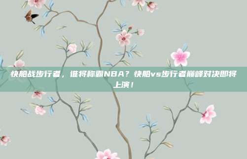 快船战步行者，谁将称霸NBA？快船vs步行者巅峰对决即将上演！