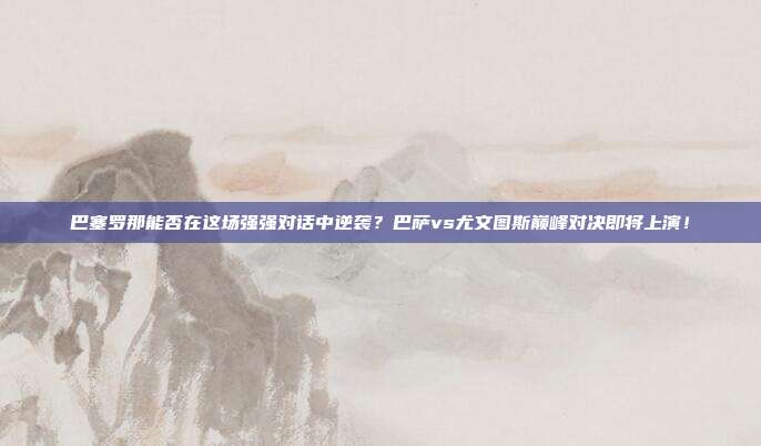 巴塞罗那能否在这场强强对话中逆袭？巴萨vs尤文图斯巅峰对决即将上演！