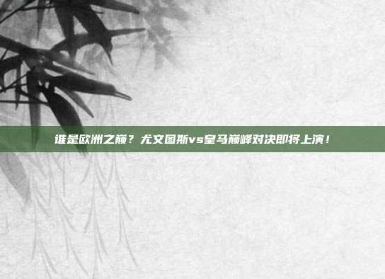 谁是欧洲之巅？尤文图斯vs皇马巅峰对决即将上演！