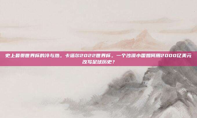 史上最贵世界杯的冷与热。卡塔尔2022世界杯。一个沙漠小国如何用2000亿美元改写足球历史？