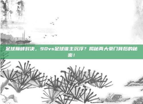 足球巅峰对决，90vs足球谁主沉浮？揭秘两大豪门背后的秘密！
