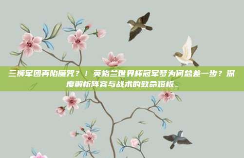 三狮军团再陷魔咒？！英格兰世界杯冠军梦为何总差一步？深度解析阵容与战术的致命短板。