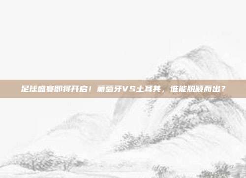 足球盛宴即将开启！葡萄牙VS土耳其，谁能脱颖而出？
