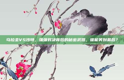 乌拉圭VS沙特，强强对决背后的秘密武器，谁能笑到最后？