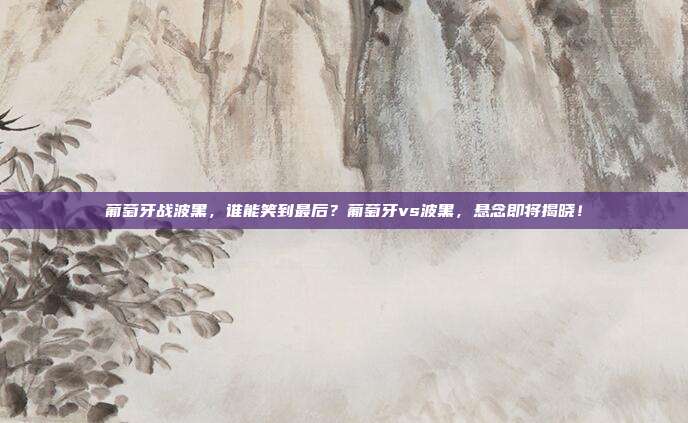 葡萄牙战波黑，谁能笑到最后？葡萄牙vs波黑，悬念即将揭晓！