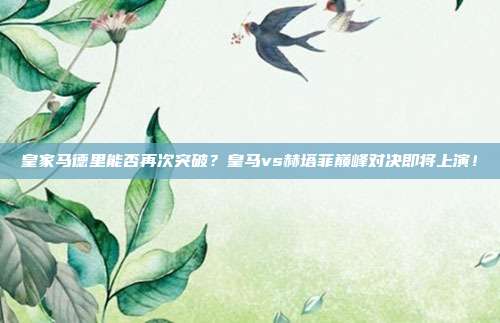 皇家马德里能否再次突破？皇马vs赫塔菲巅峰对决即将上演！