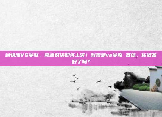 利物浦VS曼联，巅峰对决即将上演！利物浦vs曼联 直播，你准备好了吗？