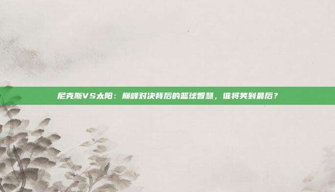 尼克斯VS太阳：巅峰对决背后的篮球智慧，谁将笑到最后？