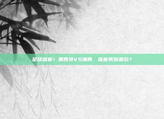 足球盛宴！墨西哥VS瑞典，谁能笑到最后？
