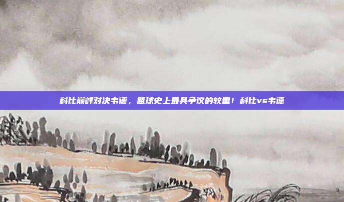 科比巅峰对决韦德，篮球史上最具争议的较量！科比vs韦德