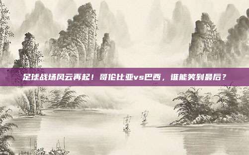 足球战场风云再起！哥伦比亚vs巴西，谁能笑到最后？