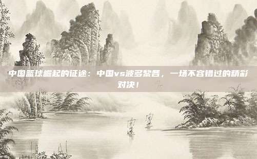 中国篮球崛起的征途：中国vs波多黎各，一场不容错过的精彩对决！