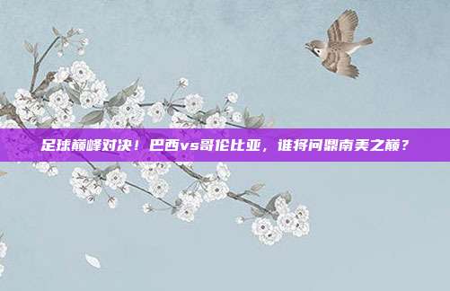 足球巅峰对决！巴西vs哥伦比亚，谁将问鼎南美之巅？