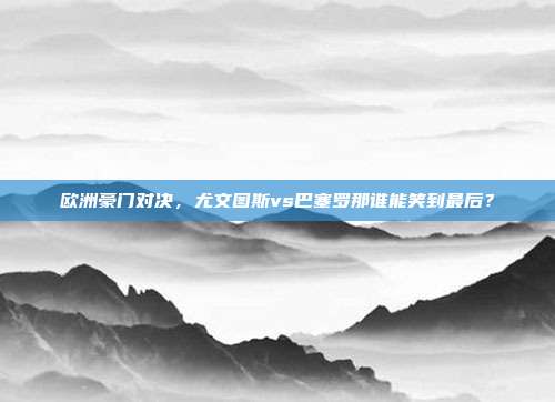欧洲豪门对决，尤文图斯vs巴塞罗那谁能笑到最后？