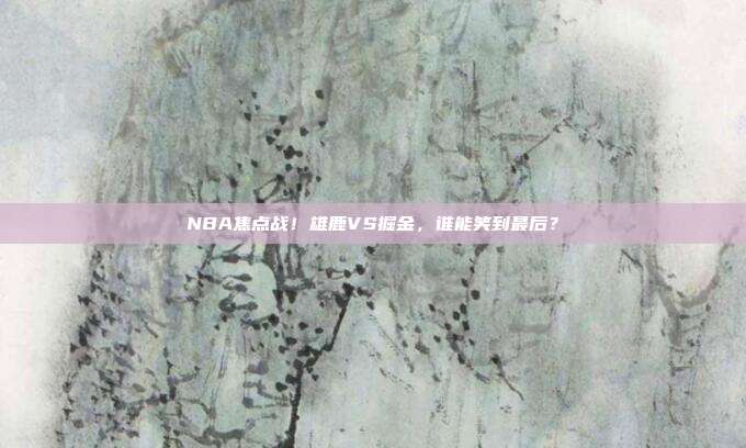 NBA焦点战！雄鹿VS掘金，谁能笑到最后？