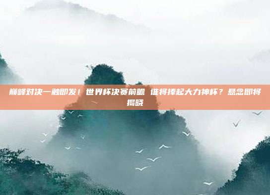 巅峰对决一触即发！世界杯决赛前瞻 谁将捧起大力神杯？悬念即将揭晓
