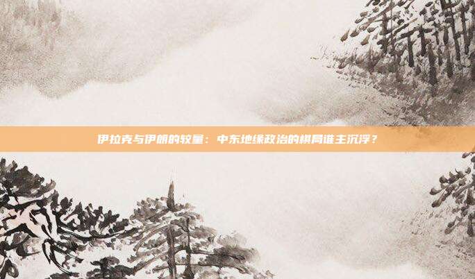 伊拉克与伊朗的较量：中东地缘政治的棋局谁主沉浮？