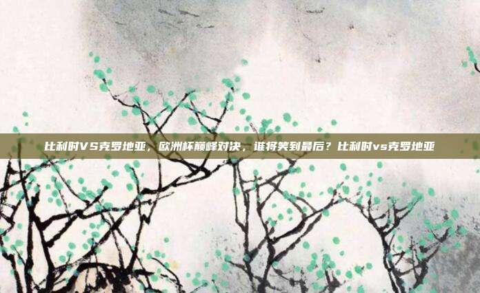 比利时VS克罗地亚，欧洲杯巅峰对决，谁将笑到最后？比利时vs克罗地亚
