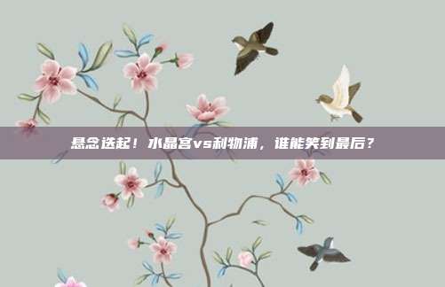 悬念迭起！水晶宫vs利物浦，谁能笑到最后？
