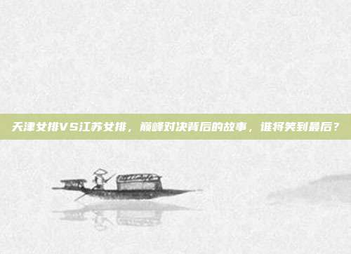 天津女排VS江苏女排，巅峰对决背后的故事，谁将笑到最后？