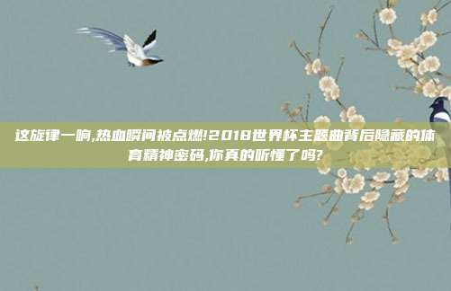 这旋律一响,热血瞬间被点燃!2018世界杯主题曲背后隐藏的体育精神密码,你真的听懂了吗?