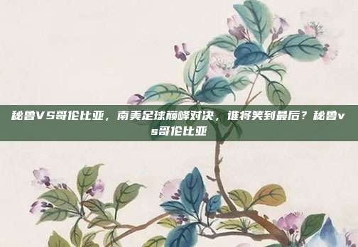 秘鲁VS哥伦比亚，南美足球巅峰对决，谁将笑到最后？秘鲁vs哥伦比亚