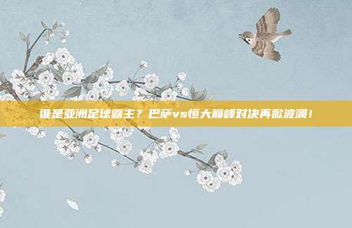 谁是亚洲足球霸主？巴萨vs恒大巅峰对决再掀波澜！