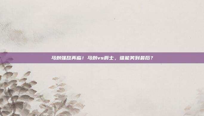 马刺强敌再临！马刺vs爵士，谁能笑到最后？