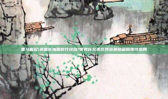 黑马崛起!美国队独霸时代终结?世界杯北美区预选赛暗藏颠覆性变局